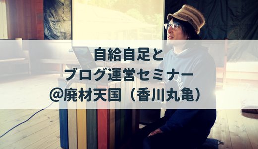「自給自足」とブログ運営で自由な暮らしを手に入れる！ブログ運営セミナー＠廃材天国（香川県丸亀） 12/22 13:00〜